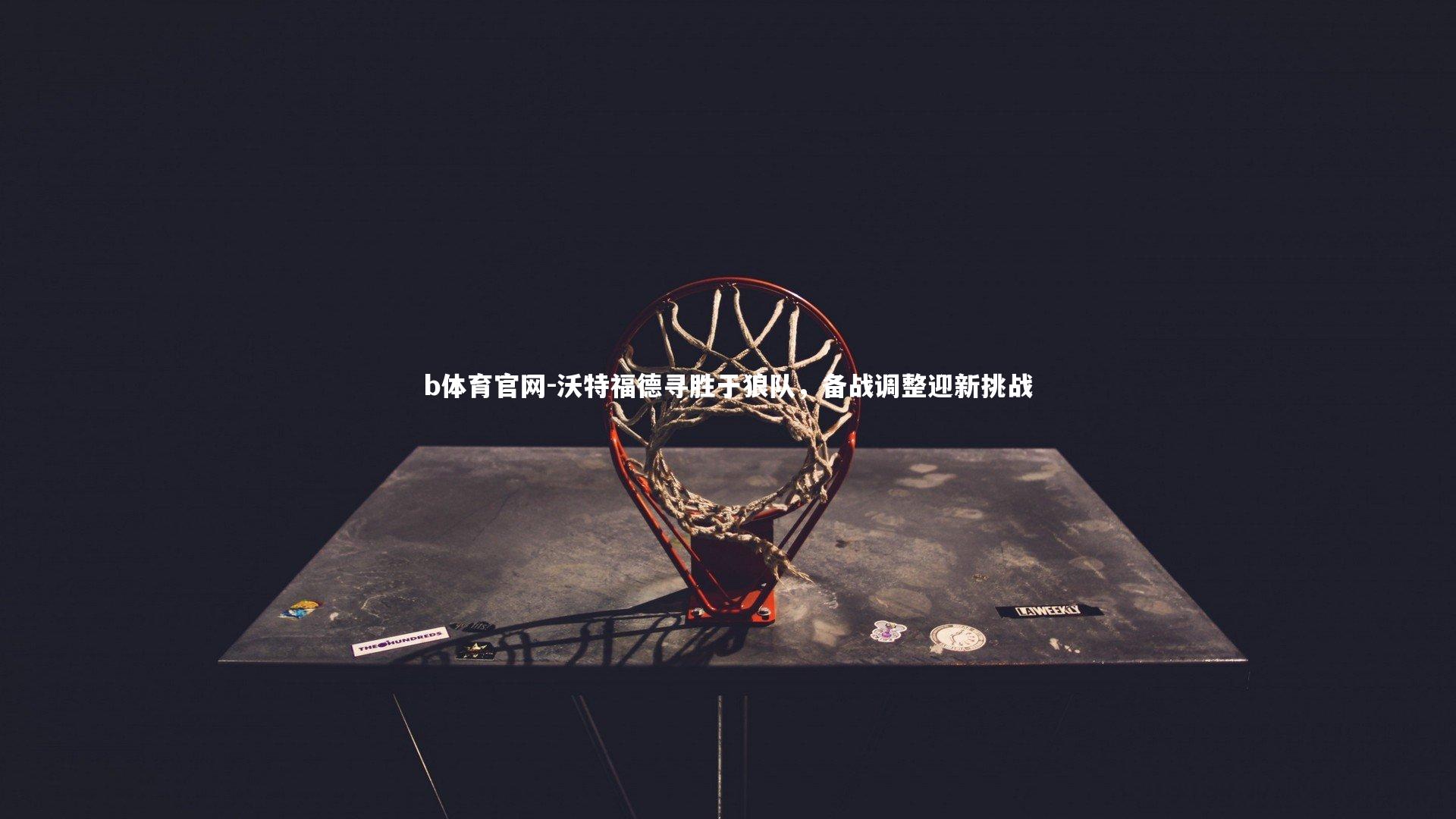 沃特福德寻胜于狼队,备战调整迎新挑战