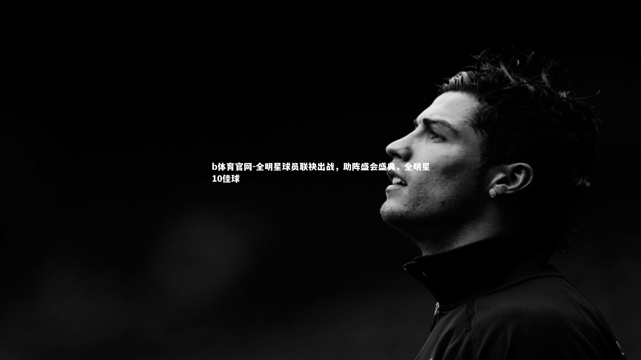 全明星球员联袂出战，助阵盛会盛典，全明星10佳球