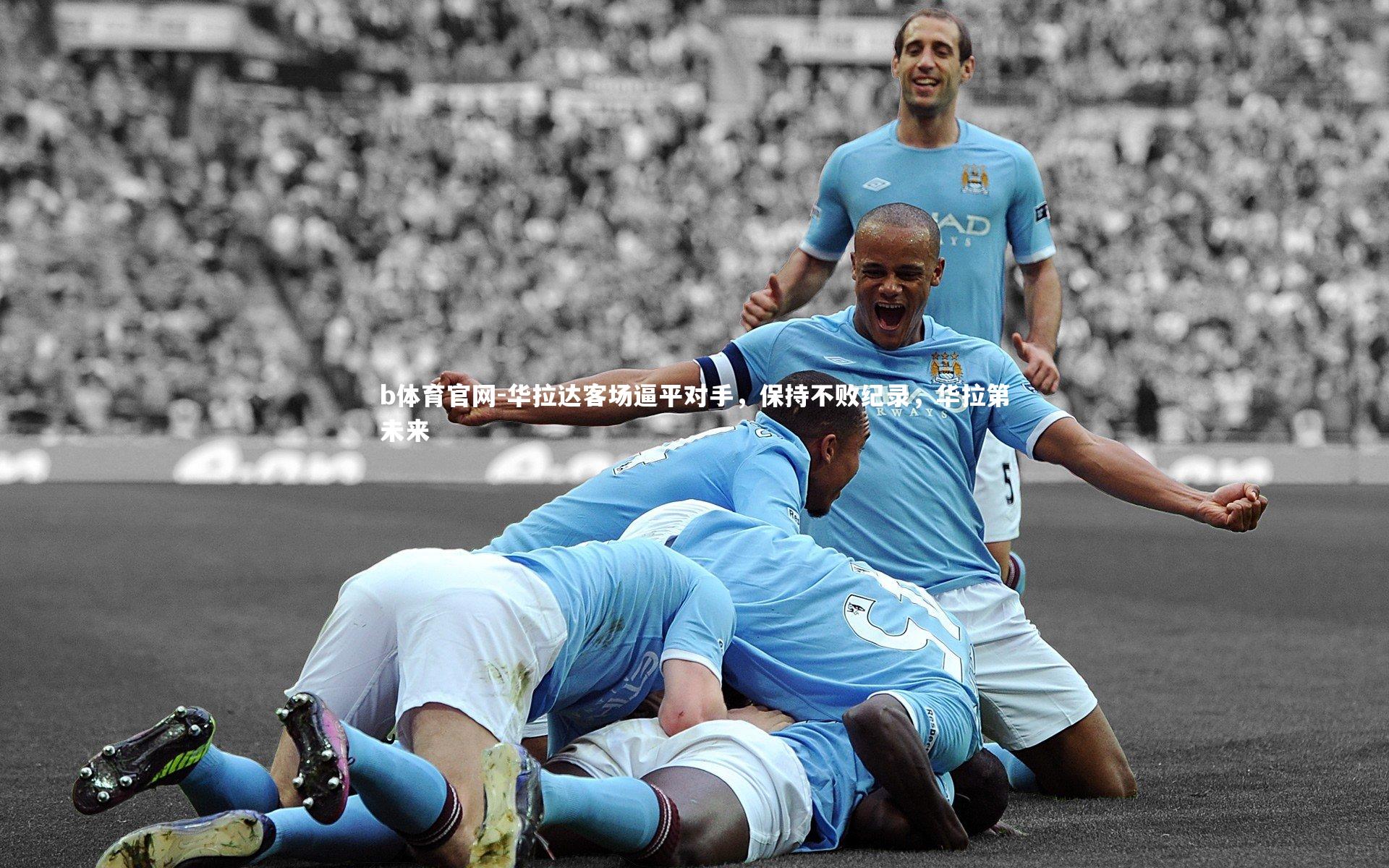 b体育官网-华拉达客场逼平对手,保持不败纪录,华拉第未来