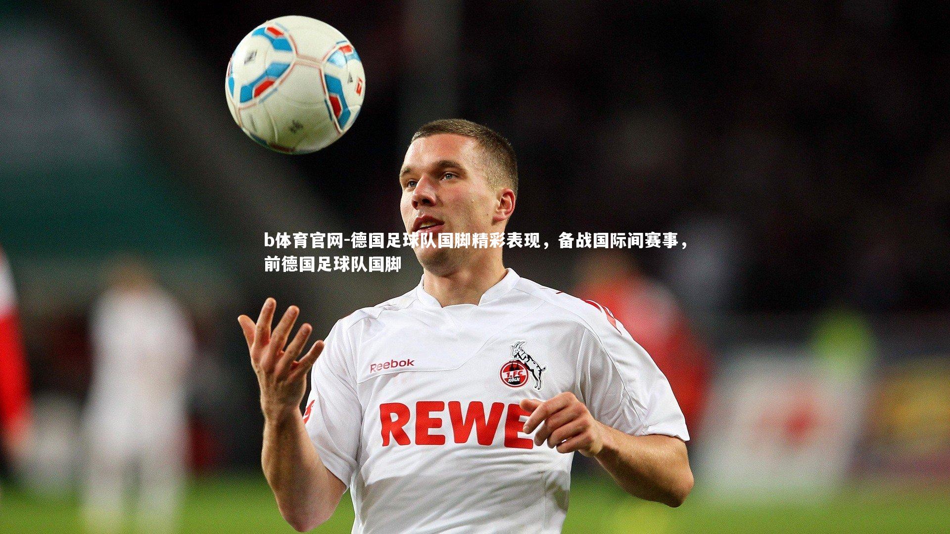 b体育官网-德国足球队国脚精彩表现，备战国际间赛事，前德国足球队国脚