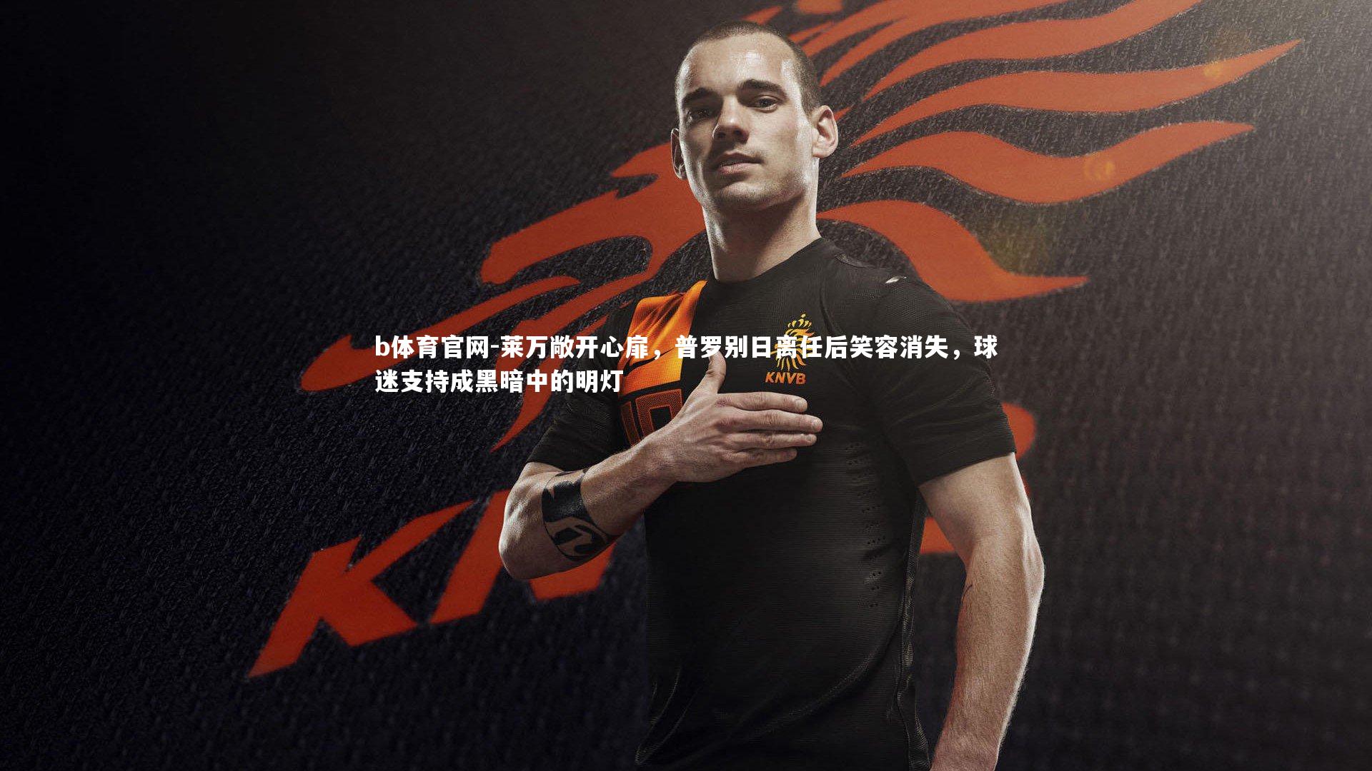 莱万敞开心扉，普罗别日离任后笑容消失，球迷支持成黑暗中的明灯